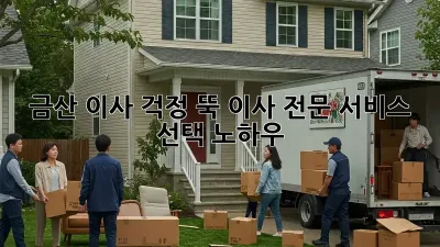 금산 이사, 걱정 뚝! 이사 전문 서비스 선택 노하우