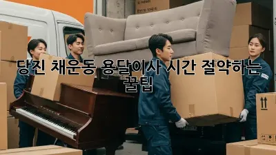 당진 채운동 용달이사, 시간 절약하는 꿀팁!